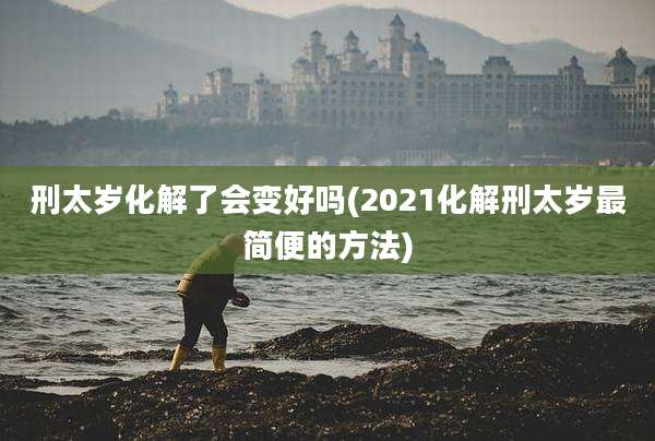 刑太岁化解了会变好吗(2021化解刑太岁最简便的方法)