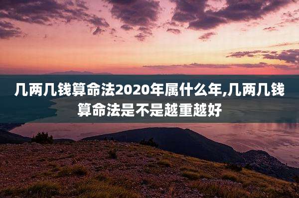 几两几钱算命法2020年属什么年,几两几钱算命法是不是越重越好