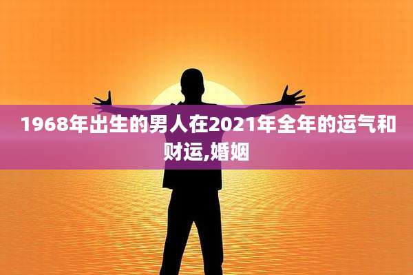 1968年出生的男人在2021年全年的运气和财运,婚姻