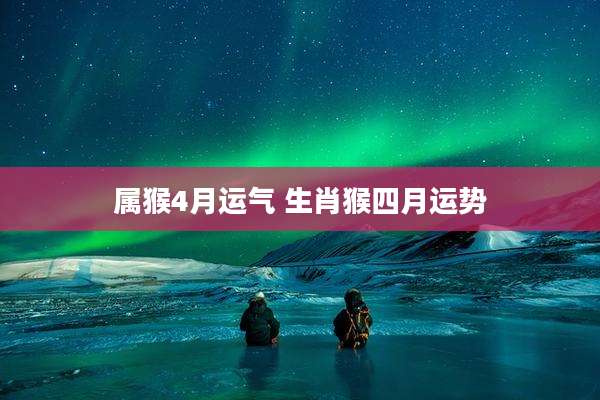 属猴4月运气 生肖猴四月运势
