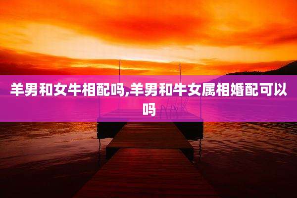 羊男和女牛相配吗,羊男和牛女属相婚配可以吗