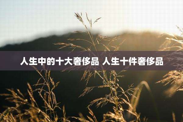 人生中的十大奢侈品 人生十件奢侈品