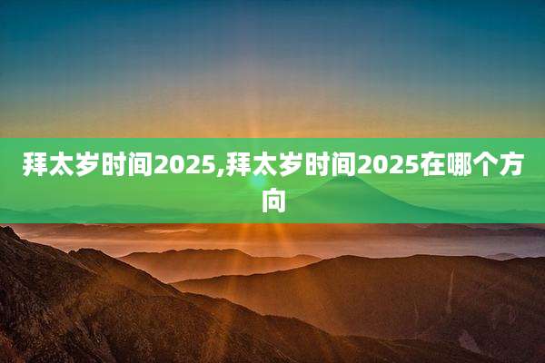 拜太岁时间2025,拜太岁时间2025在哪个方向