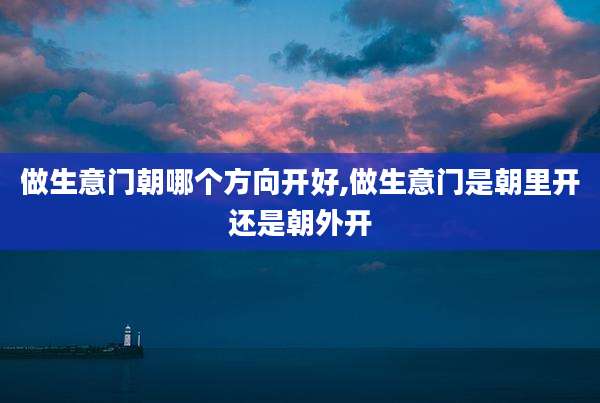 做生意门朝哪个方向开好,做生意门是朝里开还是朝外开