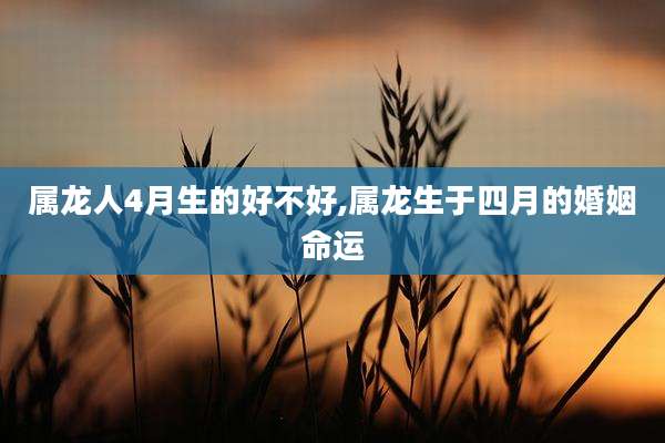 属龙人4月生的好不好,属龙生于四月的婚姻命运