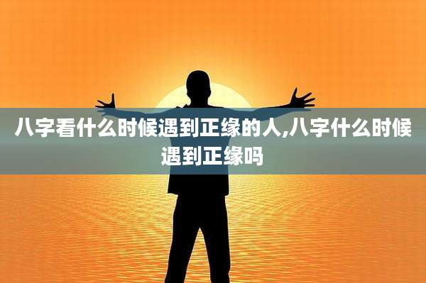 八字看什么时候遇到正缘的人,八字什么时候遇到正缘吗