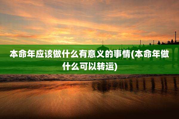 本命年应该做什么有意义的事情(本命年做什么可以转运)