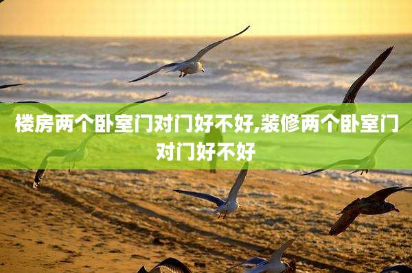 楼房两个卧室门对门好不好,装修两个卧室门对门好不好