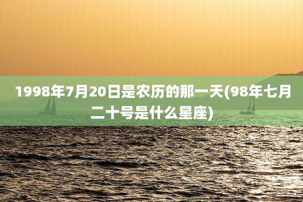 1998年7月20日是农历的那一天(98年七月二十号是什么星座)