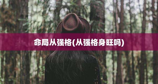 命局从强格(从强格身旺吗)