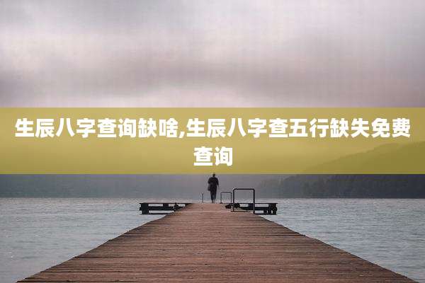 生辰八字查询缺啥,生辰八字查五行缺失免费查询