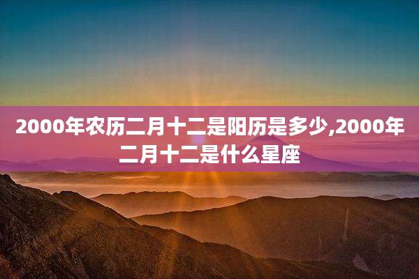 2000年农历二月十二是阳历是多少,2000年二月十二是什么星座