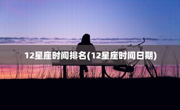 12星座时间排名(12星座时间日期)