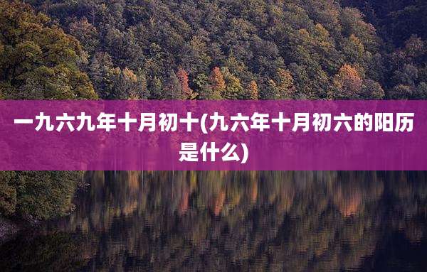 一九六九年十月初十(九六年十月初六的阳历是什么)