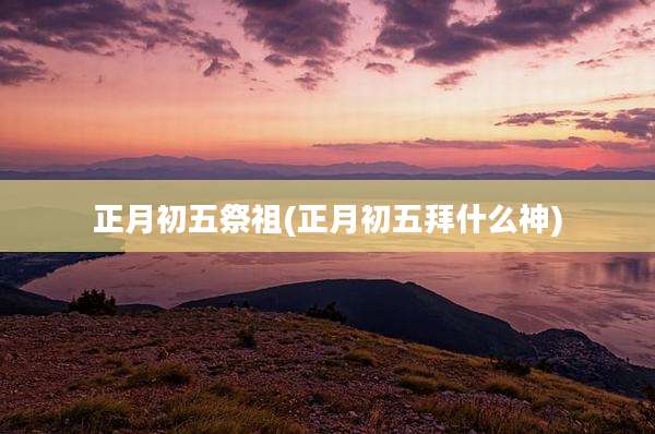 正月初五祭祖(正月初五拜什么神)