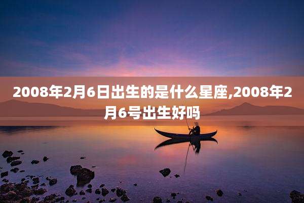 2008年2月6日出生的是什么星座,2008年2月6号出生好吗