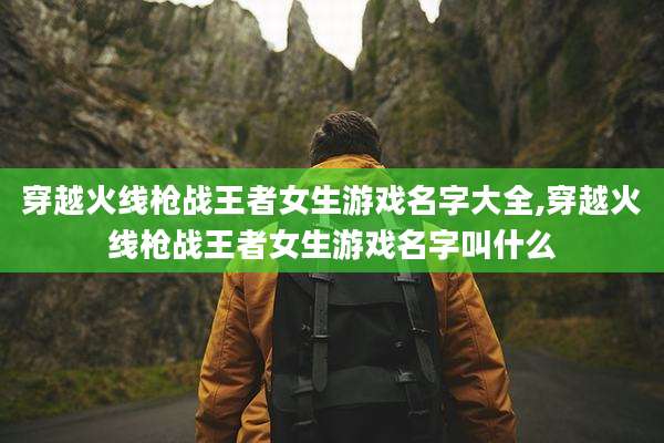 穿越火线枪战王者女生游戏名字大全,穿越火线枪战王者女生游戏名字叫什么