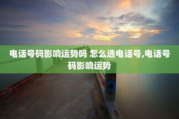电话号码影响运势吗 怎么选电话号,电话号码影响运势