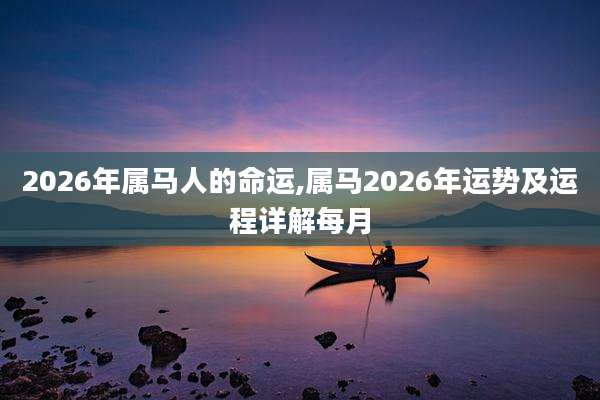 2026年属马人的命运,属马2026年运势及运程详解每月