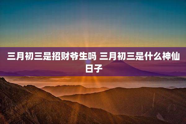 三月初三是招财爷生吗 三月初三是什么神仙日子