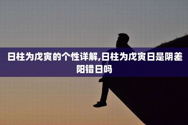 日柱为戊寅的个性详解,日柱为戊寅日是阴差阳错日吗