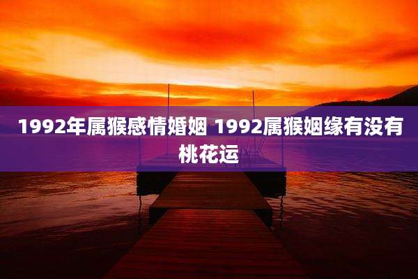 1992年属猴感情婚姻 1992属猴姻缘有没有桃花运