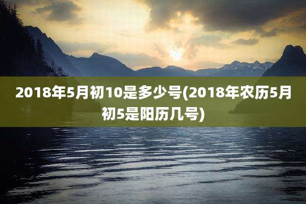 2018年5月初10是多少号(2018年农历5月初5是阳历几号)