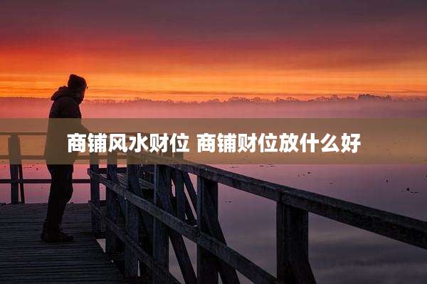 商铺风水财位 商铺财位放什么好
