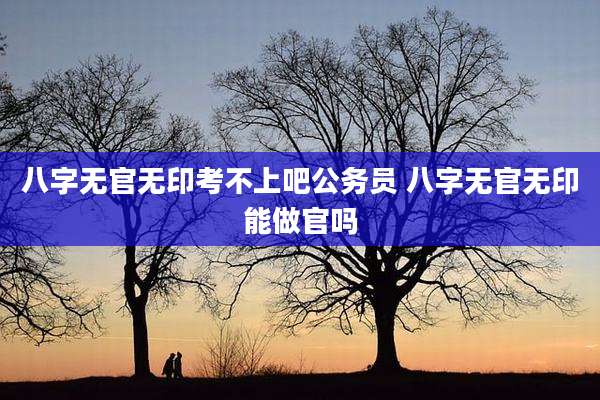 八字无官无印考不上吧公务员 八字无官无印能做官吗