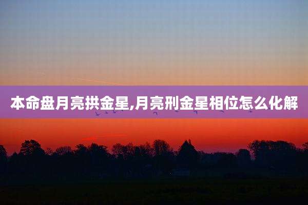本命盘月亮拱金星,月亮刑金星相位怎么化解