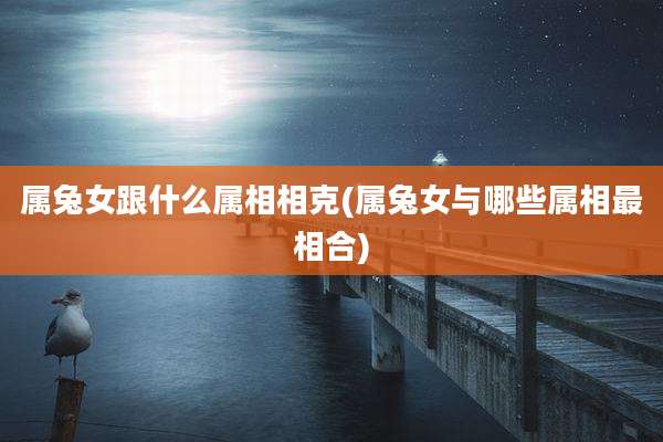 属兔女跟什么属相相克(属兔女与哪些属相最相合)