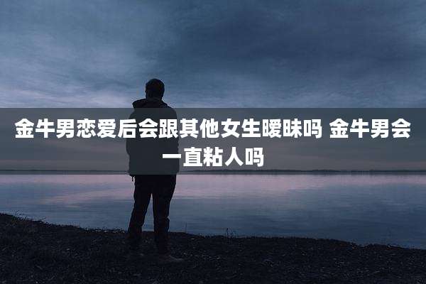 金牛男恋爱后会跟其他女生暧昧吗 金牛男会一直粘人吗