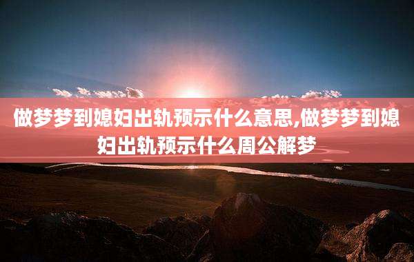做梦梦到媳妇出轨预示什么意思,做梦梦到媳妇出轨预示什么周公解梦