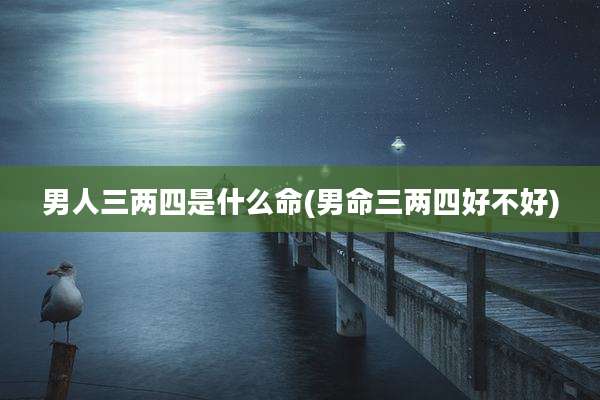 男人三两四是什么命(男命三两四好不好)