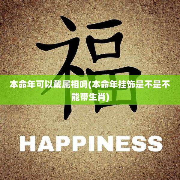 本命年可以戴属相吗(本命年挂饰是不是不能带生肖)
