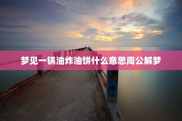 梦见一锅油炸油饼什么意思周公解梦