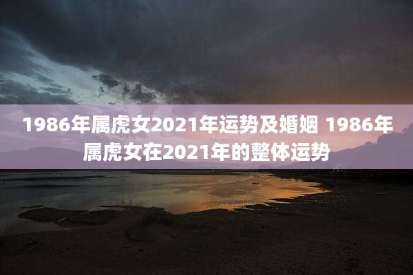 1986年属虎女2021年运势及婚姻 1986年属虎女在2021年的整体运势