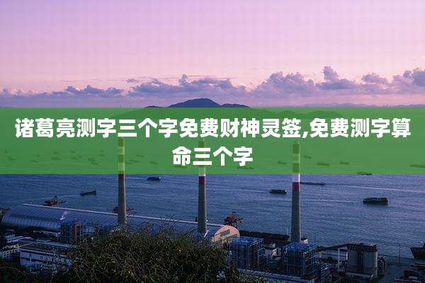 诸葛亮测字三个字免费财神灵签,免费测字算命三个字