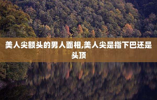 美人尖额头的男人面相,美人尖是指下巴还是头顶
