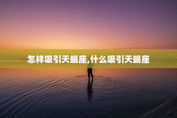 怎样吸引天蝎座,什么吸引天蝎座
