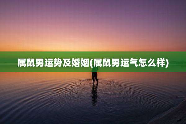 属鼠男运势及婚姻(属鼠男运气怎么样)
