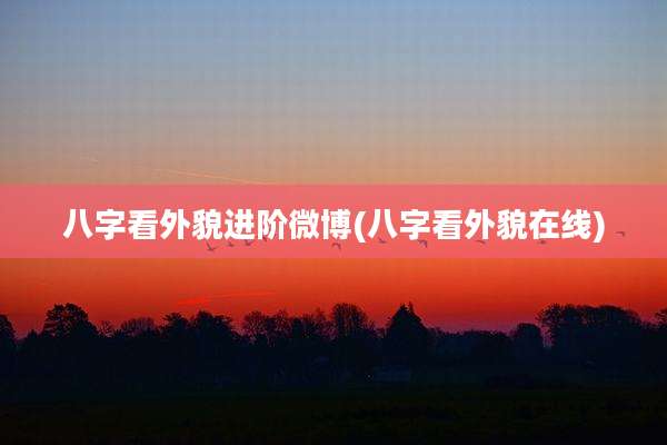 八字看外貌进阶微博(八字看外貌在线)