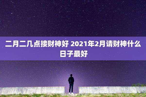 二月二几点接财神好 2021年2月请财神什么日子最好