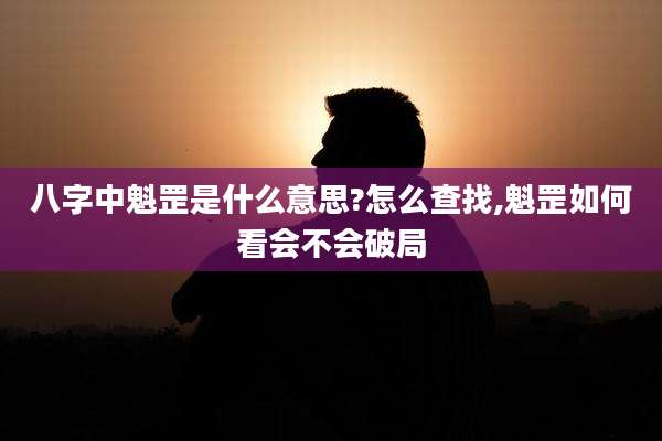 八字中魁罡是什么意思?怎么查找,魁罡如何看会不会破局