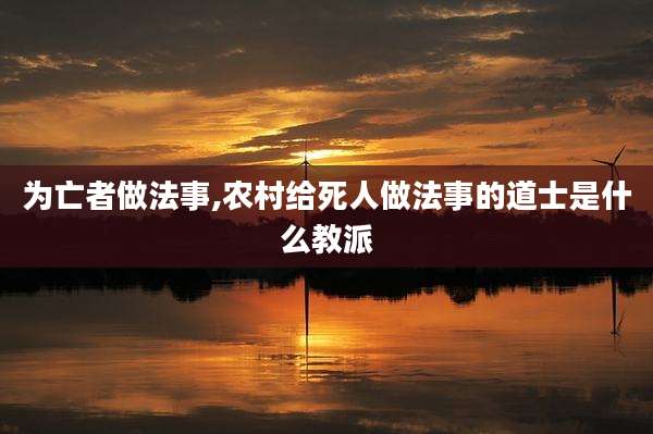 为亡者做法事,农村给死人做法事的道士是什么教派