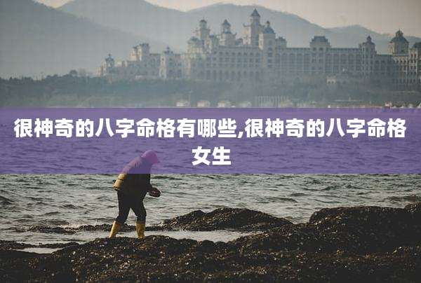 很神奇的八字命格有哪些,很神奇的八字命格女生