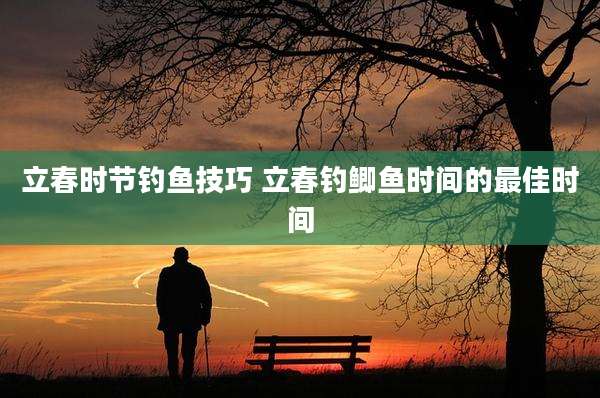 立春时节钓鱼技巧 立春钓鲫鱼时间的最佳时间