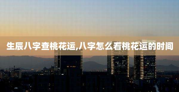 生辰八字查桃花运,八字怎么看桃花运的时间