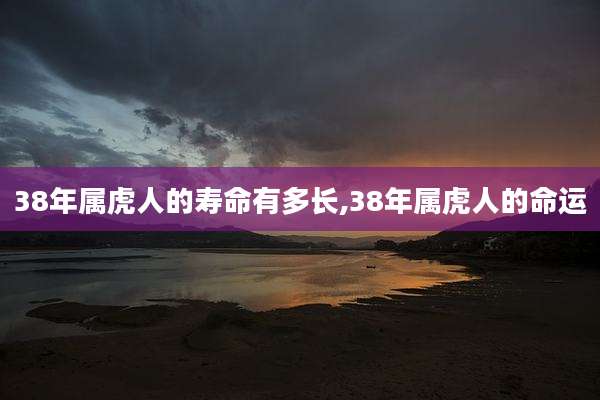 38年属虎人的寿命有多长,38年属虎人的命运