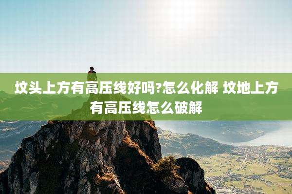 坟头上方有高压线好吗?怎么化解 坟地上方有高压线怎么破解
